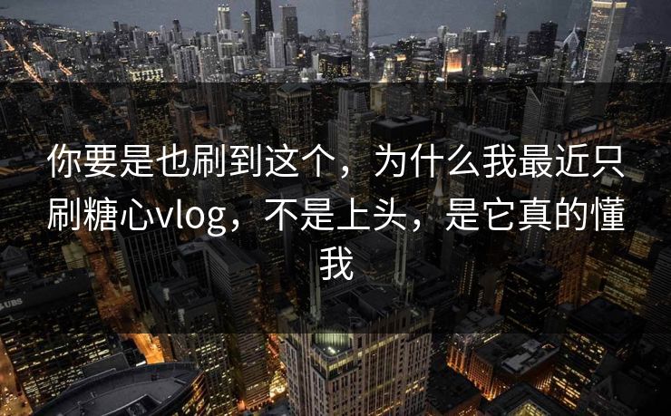你要是也刷到这个，为什么我最近只刷糖心vlog，不是上头，是它真的懂我