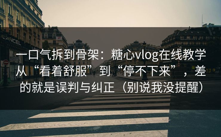 一口气拆到骨架：糖心vlog在线教学从“看着舒服”到“停不下来”，差的就是误判与纠正（别说我没提醒）