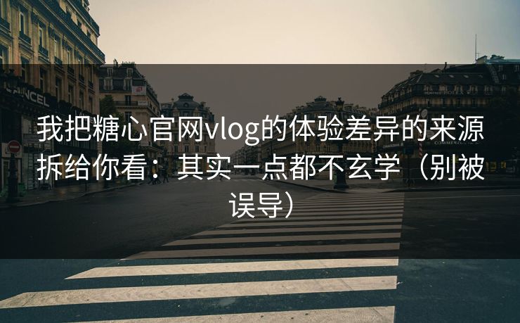 我把糖心官网vlog的体验差异的来源拆给你看：其实一点都不玄学（别被误导）