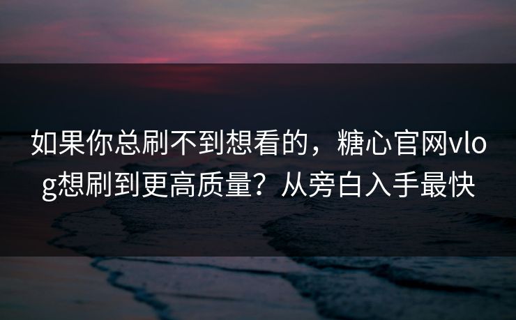 如果你总刷不到想看的，糖心官网vlog想刷到更高质量？从旁白入手最快
