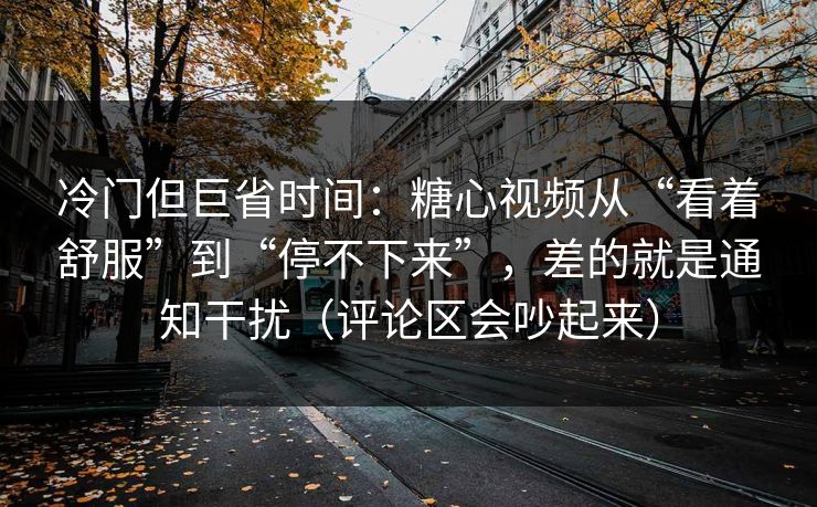 冷门但巨省时间：糖心视频从“看着舒服”到“停不下来”，差的就是通知干扰（评论区会吵起来）