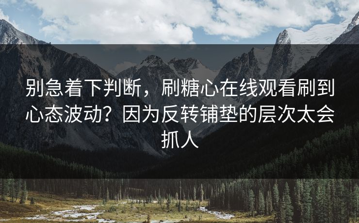 别急着下判断，刷糖心在线观看刷到心态波动？因为反转铺垫的层次太会抓人