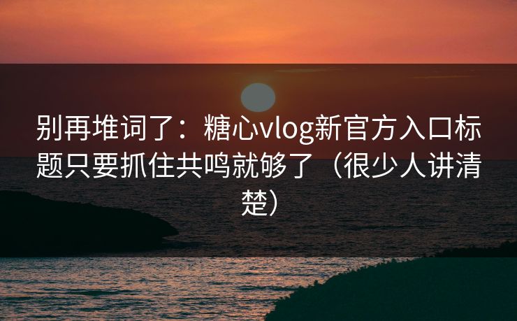 别再堆词了：糖心vlog新官方入口标题只要抓住共鸣就够了（很少人讲清楚）