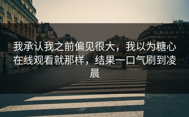 我承认我之前偏见很大，我以为糖心在线观看就那样，结果一口气刷到凌晨