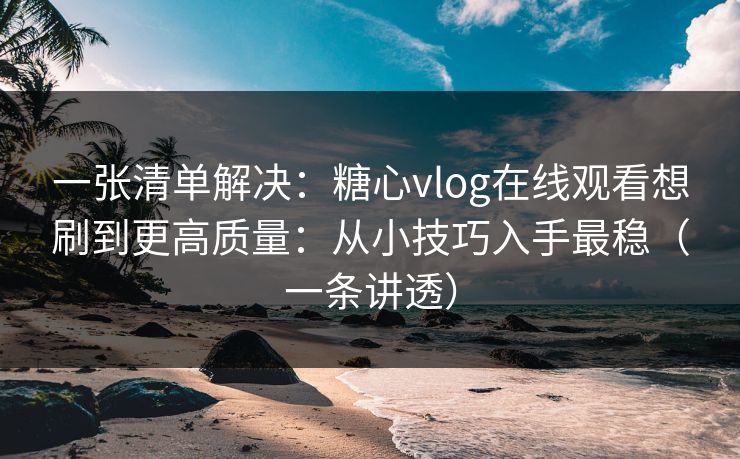 一张清单解决：糖心vlog在线观看想刷到更高质量：从小技巧入手最稳（一条讲透）