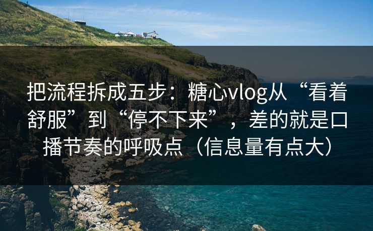 把流程拆成五步：糖心vlog从“看着舒服”到“停不下来”，差的就是口播节奏的呼吸点（信息量有点大）