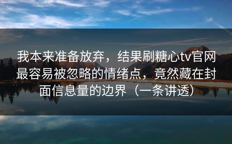 我本来准备放弃，结果刷糖心tv官网最容易被忽略的情绪点，竟然藏在封面信息量的边界（一条讲透）