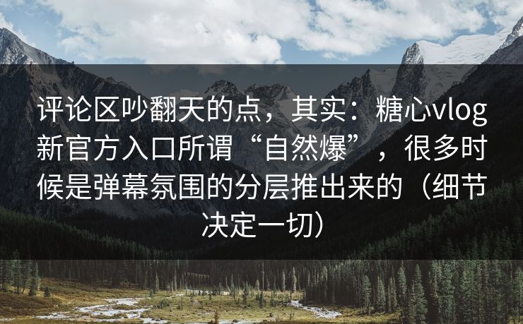 评论区吵翻天的点，其实：糖心vlog新官方入口所谓“自然爆”，很多时候是弹幕氛围的分层推出来的（细节决定一切）