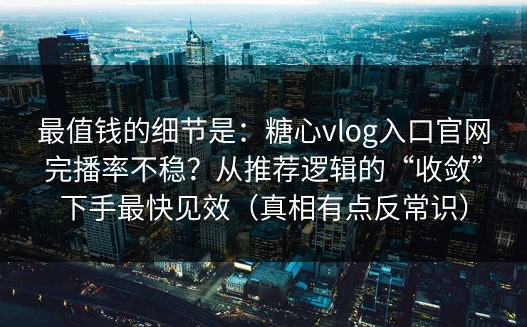最值钱的细节是：糖心vlog入口官网完播率不稳？从推荐逻辑的“收敛”下手最快见效（真相有点反常识）