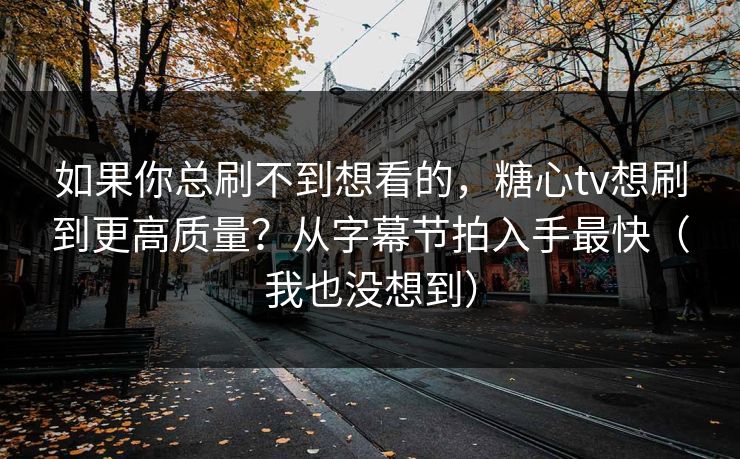 如果你总刷不到想看的，糖心tv想刷到更高质量？从字幕节拍入手最快（我也没想到）
