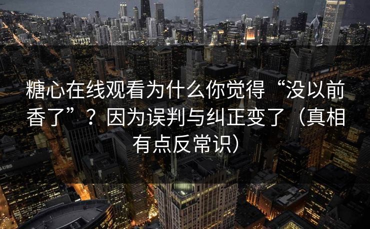 糖心在线观看为什么你觉得“没以前香了”？因为误判与纠正变了（真相有点反常识）