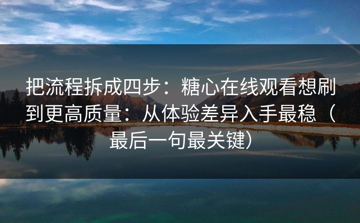 把流程拆成四步：糖心在线观看想刷到更高质量：从体验差异入手最稳（最后一句最关键）