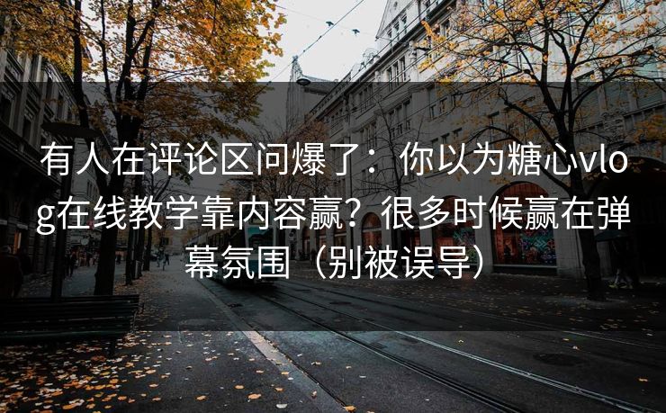 有人在评论区问爆了：你以为糖心vlog在线教学靠内容赢？很多时候赢在弹幕氛围（别被误导）