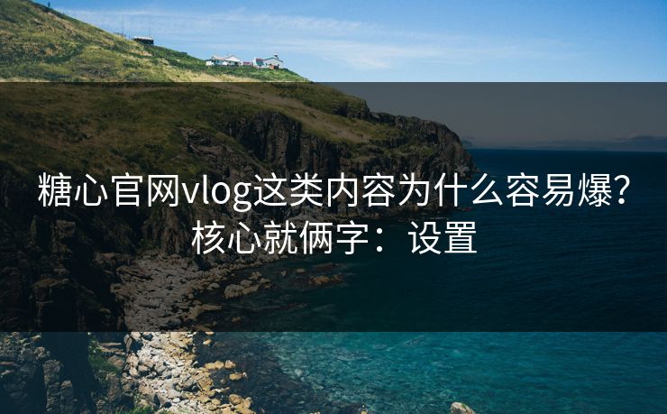 糖心官网vlog这类内容为什么容易爆？核心就俩字：设置