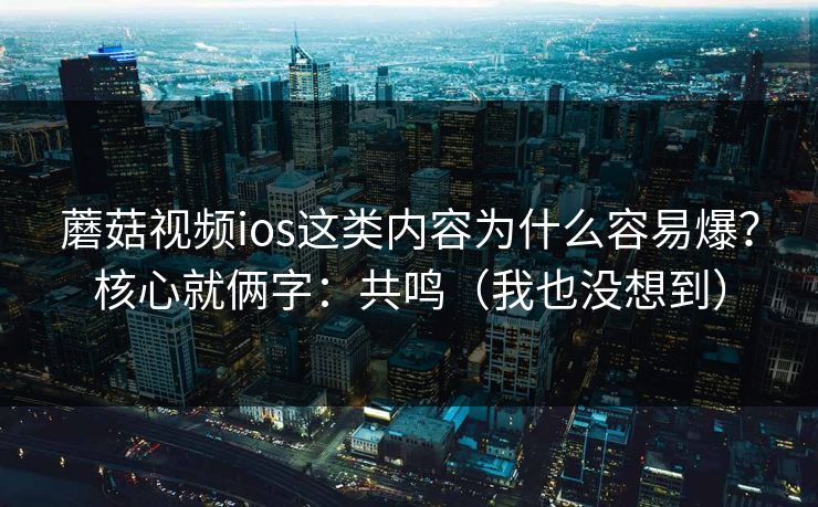 蘑菇视频ios这类内容为什么容易爆？核心就俩字：共鸣（我也没想到）