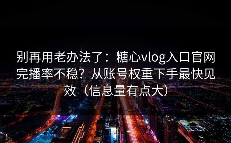 别再用老办法了:糖心vlog入口官网完播率不稳?从账号权重下手最快见效(信息量有点大) 别再用老办法了:糖心vlog入口官网完播率不稳?从账号权重下手最快见效(信息量有点大)