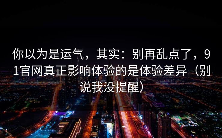 你以为是运气,其实:别再乱点了,91官网真正影响体验的是体验差异(别说我没提醒) 你以为是运气,其实:别再乱点了,91官网真正影响体验的是体验差异(别说我没提醒)