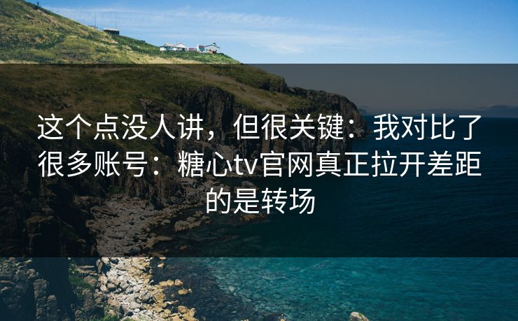 这个点没人讲,但很关键:我对比了很多账号:糖心tv官网真正拉开差距的是转场 这个点没人讲,但很关键:我对比了很多账号:糖心tv官网真正拉开差距的是转场
