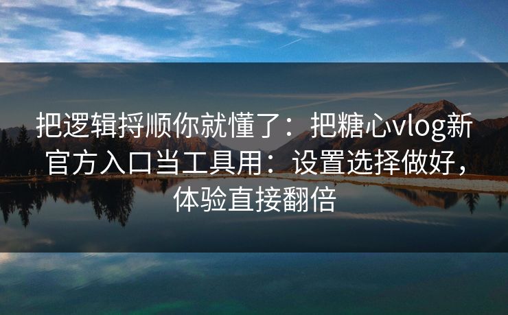 把逻辑捋顺你就懂了:把糖心vlog新官方入口当工具用:设置选择做好,体验直接翻倍 把逻辑捋顺你就懂了:把糖心vlog新官方入口当工具用:设置选择做好,体验直接翻倍
