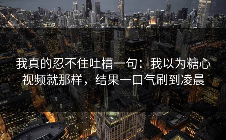 我真的忍不住吐槽一句:我以为糖心视频就那样,结果一口气刷到凌晨 我真的忍不住吐槽一句:我以为糖心视频就那样,结果一口气刷到凌晨