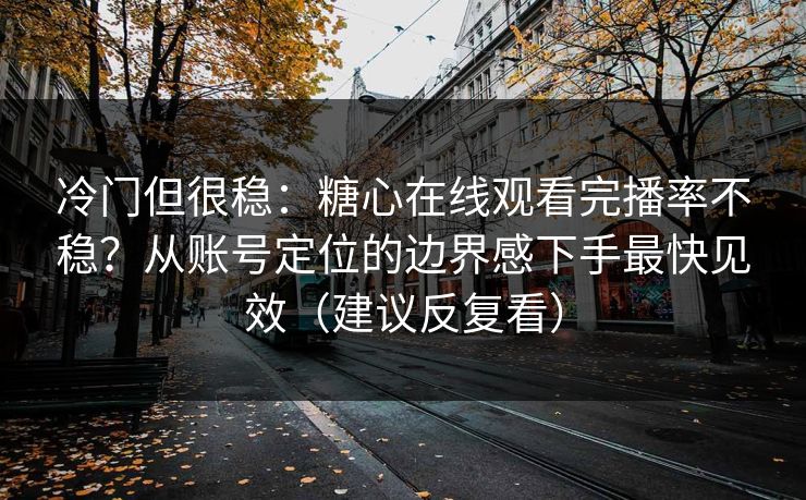 冷门但很稳:糖心在线观看完播率不稳?从账号定位的边界感下手最快见效(建议反复看) 冷门但很稳:糖心在线观看完播率不稳?从账号定位的边界感下手最快见效(建议反复看)
