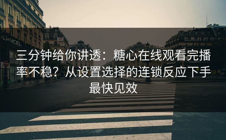 三分钟给你讲透：糖心在线观看完播率不稳？从设置选择的连锁反应下手最快见效
