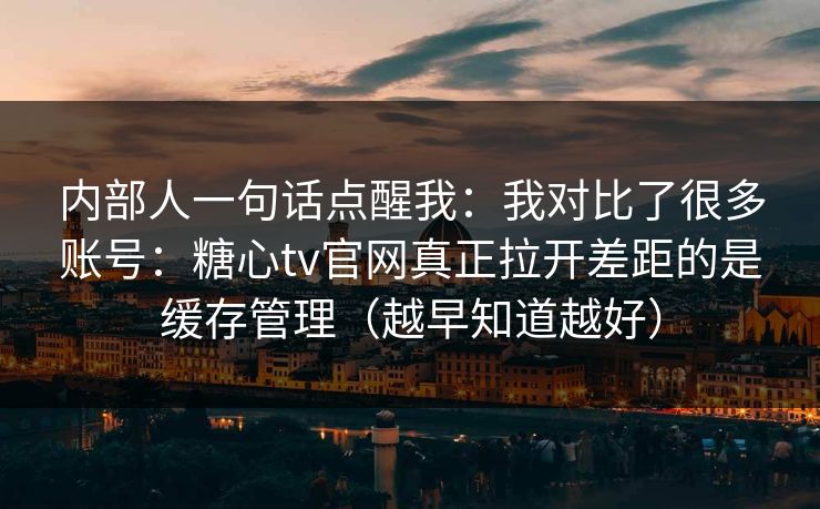 内部人一句话点醒我:我对比了很多账号:糖心tv官网真正拉开差距的是缓存管理(越早知道越好) 内部人一句话点醒我:我对比了很多账号:糖心tv官网真正拉开差距的是缓存管理(越早知道越好)