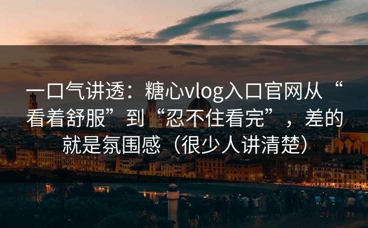 一口气讲透:糖心vlog入口官网从“看着舒服”到“忍不住看完”,差的就是氛围感(很少人讲清楚) 一口气讲透:糖心vlog入口官网从“看着舒服”到“忍不住看完”,差的就是氛围感(很少人讲清楚)