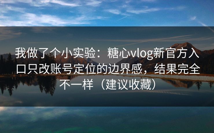 我做了个小实验:糖心vlog新官方入口只改账号定位的边界感,结果完全不一样(建议收藏) 我做了个小实验:糖心vlog新官方入口只改账号定位的边界感,结果完全不一样(建议收藏)