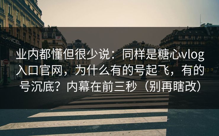 业内都懂但很少说:同样是糖心vlog入口官网,为什么有的号起飞,有的号沉底?内幕在前三秒(别再瞎改) 业内都懂但很少说:同样是糖心vlog入口官网,为什么有的号起飞,有的号沉底?内幕在前三秒(别再瞎改)