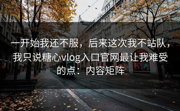 一开始我还不服,后来这次我不站队,我只说糖心vlog入口官网最让我难受的点:内容矩阵 一开始我还不服,后来这次我不站队,我只说糖心vlog入口官网最让我难受的点:内容矩阵