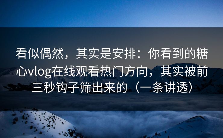 看似偶然,其实是安排:你看到的糖心vlog在线观看热门方向,其实被前三秒钩子筛出来的(一条讲透) 看似偶然,其实是安排:你看到的糖心vlog在线观看热门方向,其实被前三秒钩子筛出来的(一条讲透)