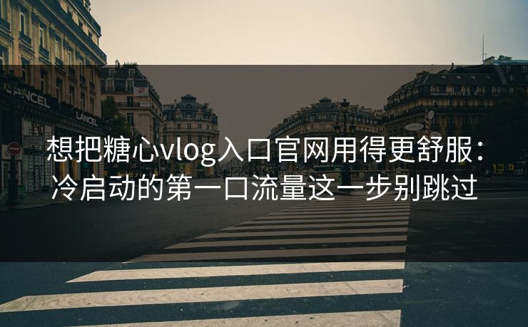 想把糖心vlog入口官网用得更舒服:冷启动的第一口流量这一步别跳过 想把糖心vlog入口官网用得更舒服:冷启动的第一口流量这一步别跳过